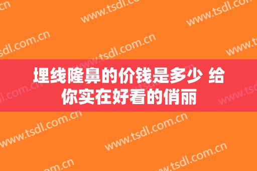 埋线隆鼻的价钱是多少 给你实在好看的俏丽