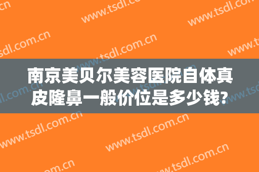南京美贝尔美容医院自体真皮隆鼻一般价位是多少钱?多长时间恢复?(南京美贝尔医疗美容医院地址)