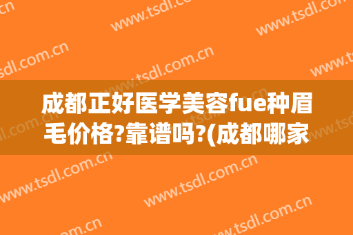 成都正好医学美容fue种眉毛价格?靠谱吗?(成都哪家做眉毛做的最好)