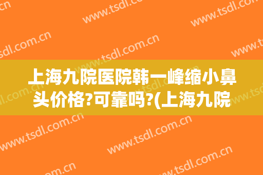 上海九院医院韩一峰缩小鼻头价格?可靠吗?(上海九院鼻头缩小多少钱)