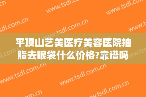 平顶山艺美医疗美容医院抽脂去眼袋什么价格?靠谱吗?(平顶山割眼袋哪家最专业)