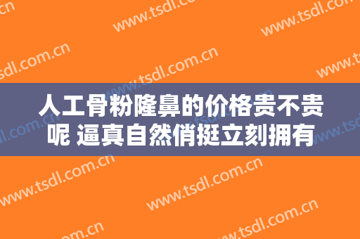 人工骨粉隆鼻的价格贵不贵呢 逼真自然俏挺立刻拥有