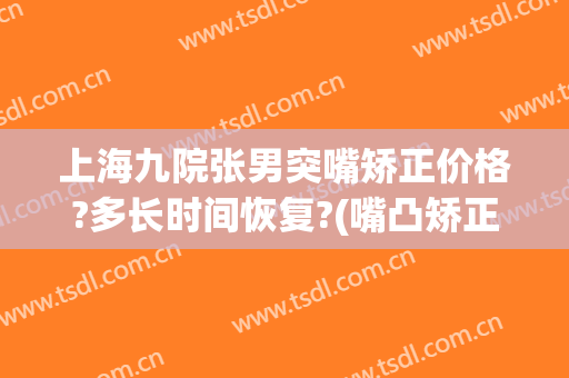 上海九院张男突嘴矫正价格?多长时间恢复?(嘴凸矫正手术多少钱)