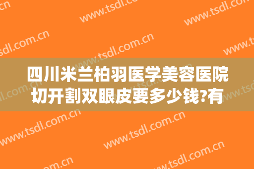 四川米兰柏羽医学美容医院切开割双眼皮要多少钱?有哪些优势?(米兰柏羽双眼皮价格)