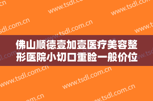 佛山顺德壹加壹医疗美容整形医院小切口重睑一般价位是多少?可靠吗?