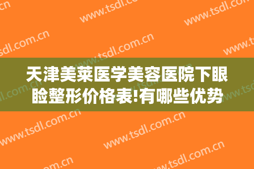 天津美莱医学美容医院下眼睑整形价格表!有哪些优势?(天津眼部美容整形医院)