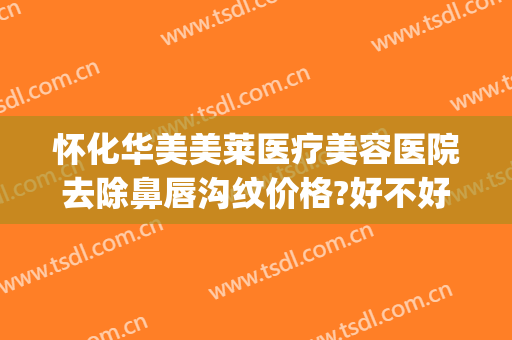 怀化华美美莱医疗美容医院去除鼻唇沟纹价格?好不好?(怀化华美整形医院地址)