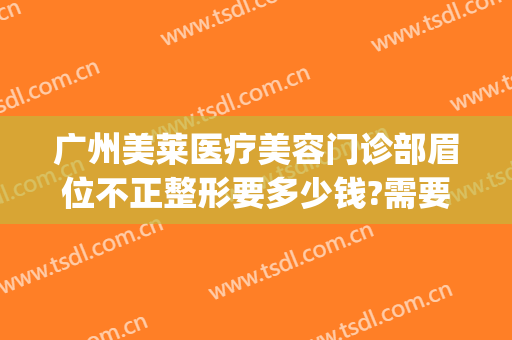 广州美莱医疗美容门诊部眉位不正整形要多少钱?需要多久恢复?(美莱美容整形医院广州)