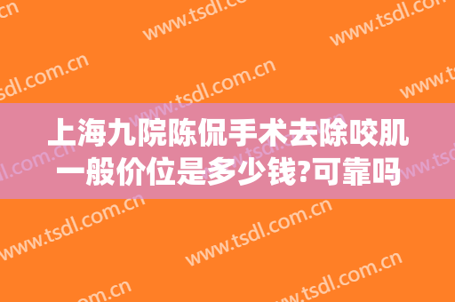 上海九院陈侃手术去除咬肌一般价位是多少钱?可靠吗?(上海九院咬肌切除手术)