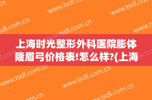 上海时光整形外科医院膨体隆眉弓价格表!怎么样?(上海假体眉弓做得好的医生)