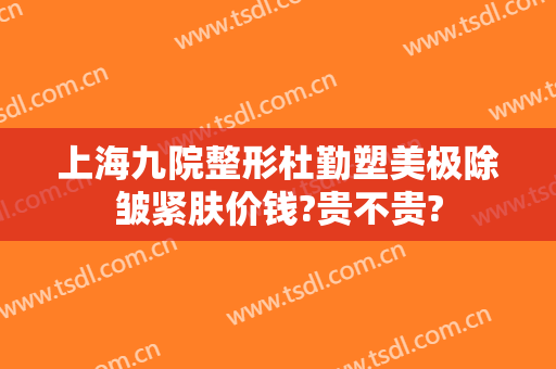 上海九院整形杜勤塑美极除皱紧肤价钱?贵不贵?