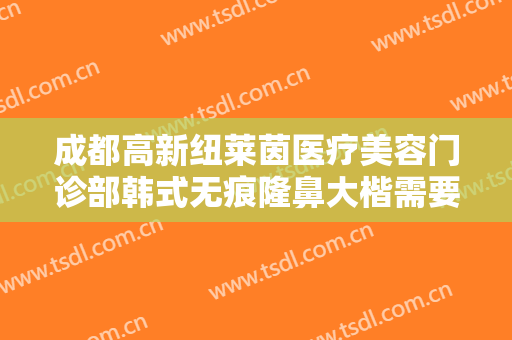 成都高新纽莱茵医疗美容门诊部韩式无痕隆鼻大楷需要多少费用?需要多久恢复?