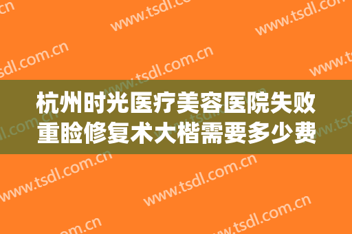 杭州时光医疗美容医院失败重睑修复术大楷需要多少费用?可靠吗?(杭州时光医美整形美容医院)