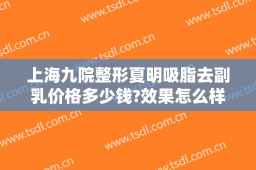 上海九院整形夏明吸脂去副乳价格多少钱?效果怎么样?