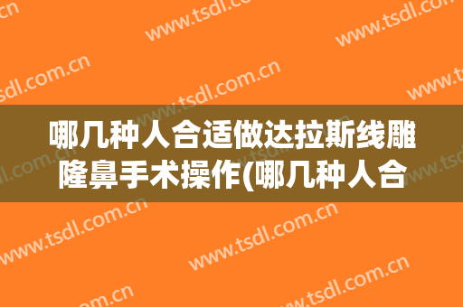 哪几种人合适做达拉斯线雕隆鼻手术操作(哪几种人合适做达拉斯线雕隆鼻手术操作视频)