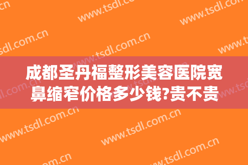成都圣丹福整形美容医院宽鼻缩窄价格多少钱?贵不贵?(成都圣丹福整形美容医院宽鼻缩窄价格多少钱?贵不贵呀)