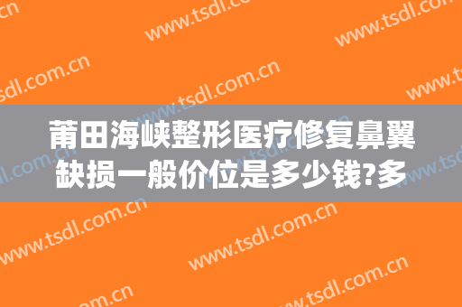 莆田海峡整形医疗修复鼻翼缺损一般价位是多少钱?多长时间恢复?(fruit词组)