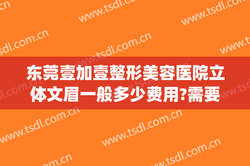 东莞壹加壹整形美容医院立体文眉一般多少费用?需要多久恢复?(东莞壹加医疗美容医院)