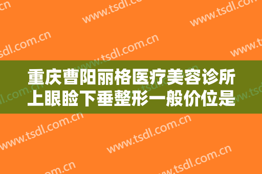 重庆曹阳丽格医疗美容诊所上眼睑下垂整形一般价位是多少?效果怎么样?