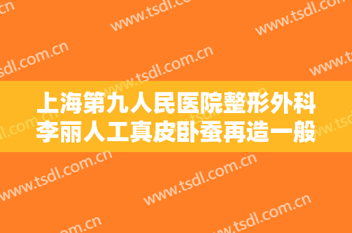 上海第九人民医院整形外科李丽人工真皮卧蚕再造一般价位是多少?可靠吗?