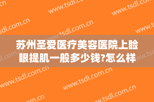 苏州圣爱医疗美容医院上睑眼提肌一般多少钱?怎么样?(苏州圣爱医疗美容医院上睑眼提肌一般多少钱?怎么样的)