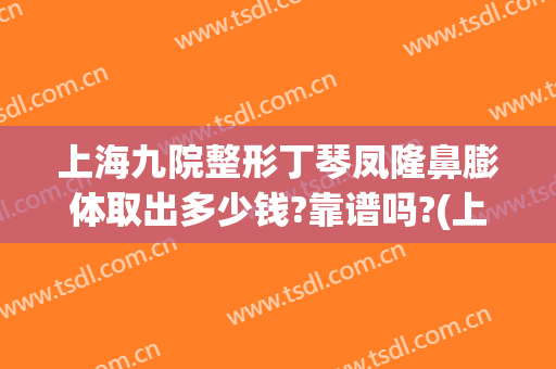 上海九院整形丁琴凤隆鼻膨体取出多少钱?靠谱吗?(上海九院膨体隆鼻价格)
