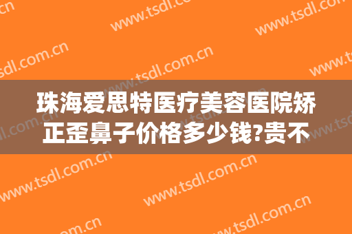 珠海爱思特医疗美容医院矫正歪鼻子价格多少钱?贵不贵?(整形玻尿酸隆鼻医院)