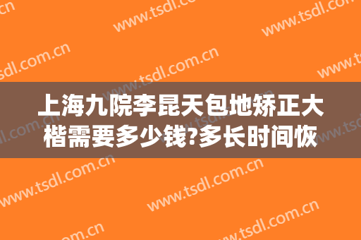 上海九院李昆天包地矫正大楷需要多少钱?多长时间恢复?(上海九院儿童地包天矫正多少钱)