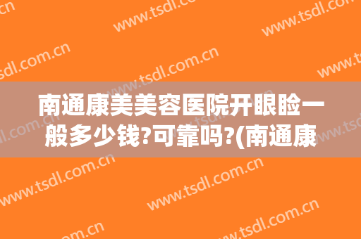 南通康美美容医院开眼睑一般多少钱?可靠吗?(南通康美美容整形医院地址)