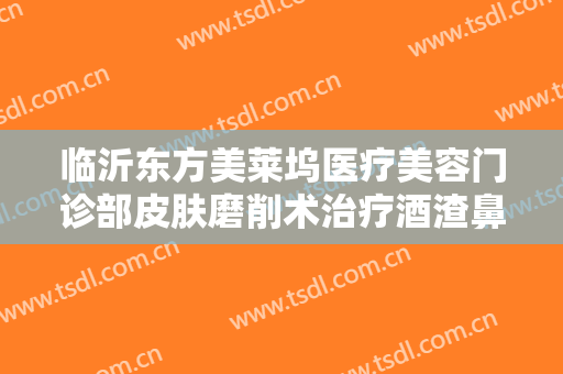临沂东方美莱坞医疗美容门诊部皮肤磨削术治疗酒渣鼻一般价位是多少钱?多长时间恢复?