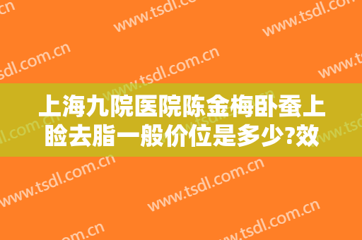 上海九院医院陈金梅卧蚕上睑去脂一般价位是多少?效果怎么样?