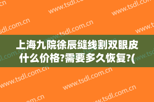 上海九院徐辰缝线割双眼皮什么价格?需要多久恢复?(上海九院做双眼皮修复多少钱)