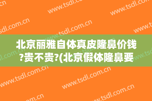 北京丽雅自体真皮隆鼻价钱?贵不贵?(北京假体隆鼻要多少钱)