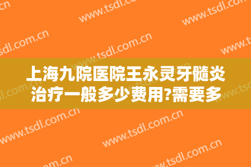 上海九院医院王永灵牙髓炎治疗一般多少费用?需要多久恢复?