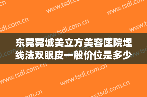 东莞莞城美立方美容医院埋线法双眼皮一般价位是多少钱?贵不贵?(东莞美立方割双眼皮)