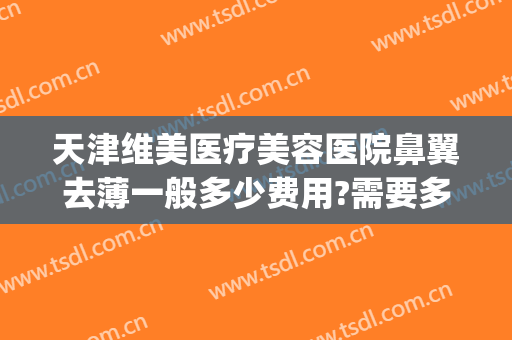 天津维美医疗美容医院鼻翼去薄一般多少费用?需要多久恢复?(鼻翼修复多少钱)