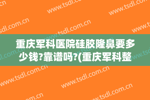 重庆军科医院硅胶隆鼻要多少钱?靠谱吗?(重庆军科整形隆鼻怎么样)