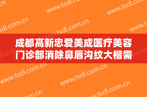 成都高新忠爱美成医疗美容门诊部消除鼻唇沟纹大楷需要多少钱?靠谱吗?