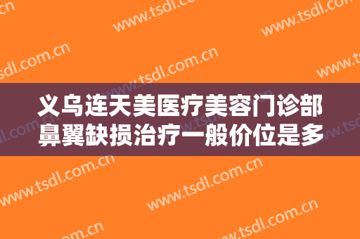 义乌连天美医疗美容门诊部鼻翼缺损治疗一般价位是多少费用?好不好?