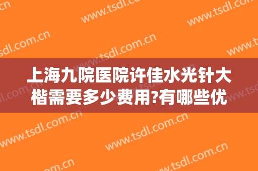 上海九院医院许佳水光针大楷需要多少费用?有哪些优势?(上海九院打水光针好不好)