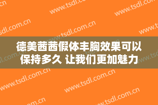 德美茜茜假体丰胸效果可以保持多久 让我们更加魅力受欢迎