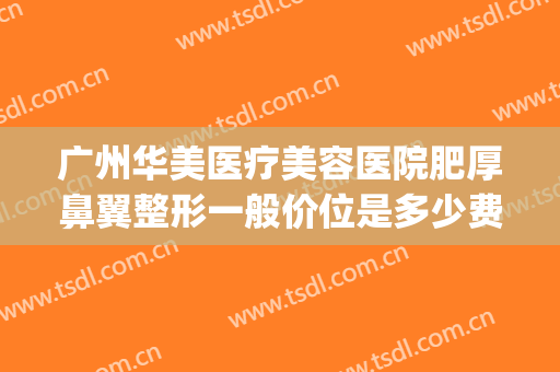 广州华美医疗美容医院肥厚鼻翼整形一般价位是多少费用?靠谱吗?(广州鼻部整形三甲医院)