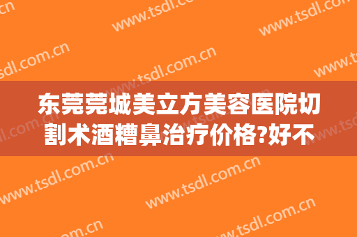 东莞莞城美立方美容医院切割术酒糟鼻治疗价格?好不好?(酒糟鼻切割术与划痕术效果)