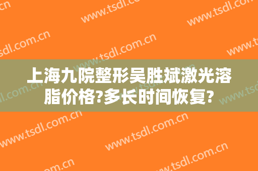 上海九院整形吴胜斌激光溶脂价格?多长时间恢复?