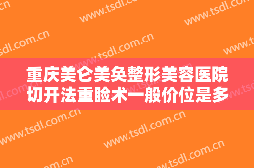 重庆美仑美奂整形美容医院切开法重睑术一般价位是多少费用?好不好?