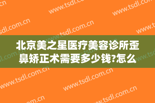 北京美之星医疗美容诊所歪鼻矫正术需要多少钱?怎么样?(星之美医疗整形医院)