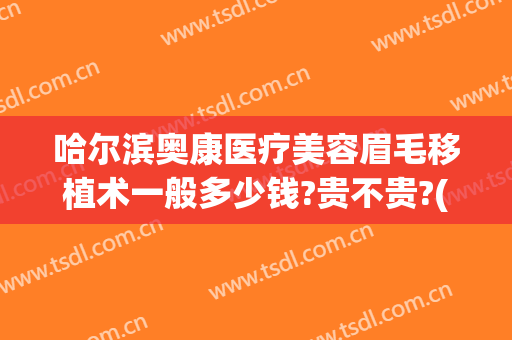 哈尔滨奥康医疗美容眉毛移植术一般多少钱?贵不贵?(奥康整形美容怎么样)