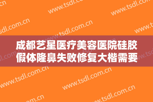 成都艺星医疗美容医院硅胶假体隆鼻失败修复大楷需要多少钱?可靠吗?
