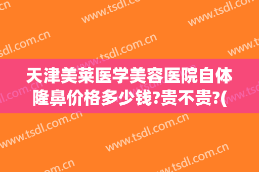 天津美莱医学美容医院自体隆鼻价格多少钱?贵不贵?(天津整形美容医院)