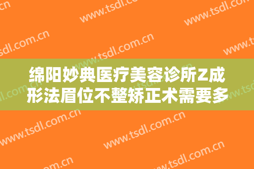 绵阳妙典医疗美容诊所Z成形法眉位不整矫正术需要多少费用?需要多久恢复?